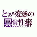 とある変態の異常性癖（森繁君・・・）