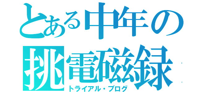 とある中年の挑電磁録（トライアル・ブログ）