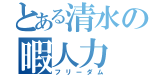 とある清水の暇人力（フリーダム）