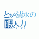 とある清水の暇人力（フリーダム）