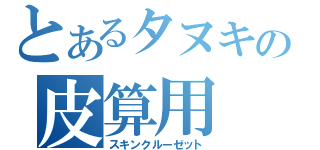 とあるタヌキの皮算用（スキンクルーゼット）