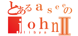 とあるａｓｅｅｌｅ ｊｏｈｎのｊｏｈｎⅡ（ｌｉｂｙａ）