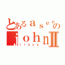 とあるａｓｅｅｌｅ ｊｏｈｎのｊｏｈｎⅡ（ｌｉｂｙａ）