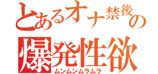 とあるオナ禁後の爆発性欲（ムンムンムラムラ）