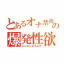 とあるオナ禁後の爆発性欲（ムンムンムラムラ）