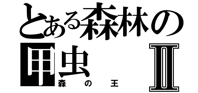 とある森林の甲虫Ⅱ（森の王）