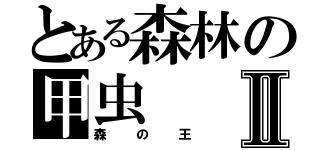 とある森林の甲虫Ⅱ（森の王）