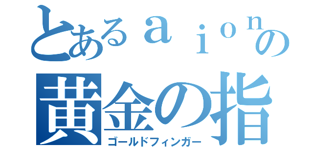 とあるａｉｏｎの黄金の指（ゴールドフィンガー）