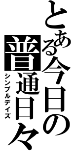 とある今日の普通日々（シンプルデイズ）