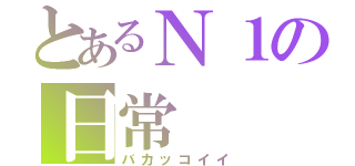 とあるＮ１の日常（バカッコイイ）