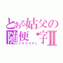 とある姑父の随便呢字Ⅱ（ＣＡＳＵＡＬ）