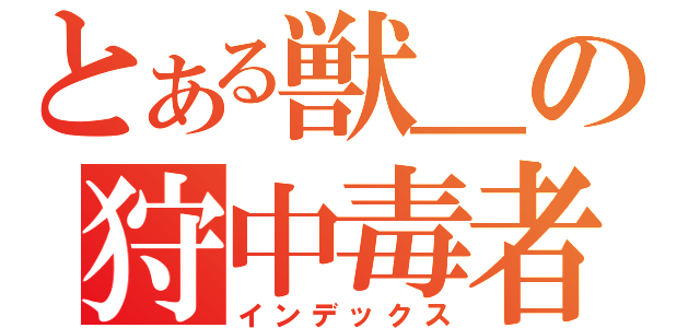 とある獣＿の狩中毒者（インデックス）