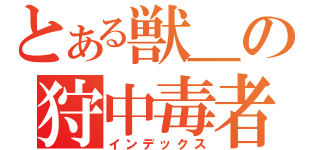 とある獣＿の狩中毒者（インデックス）