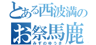 とある西波満のお祭馬鹿（みずのゆうき）