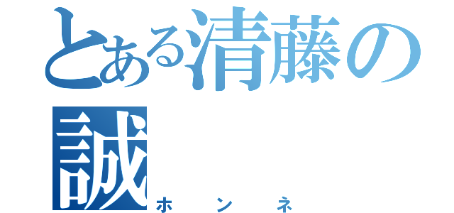 とある清藤の誠（ホンネ）