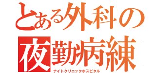 とある外科の夜勤病練（ナイトクリニックホスピタル）