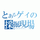 とあるゲイの採掘現場（ピーーーーーー）