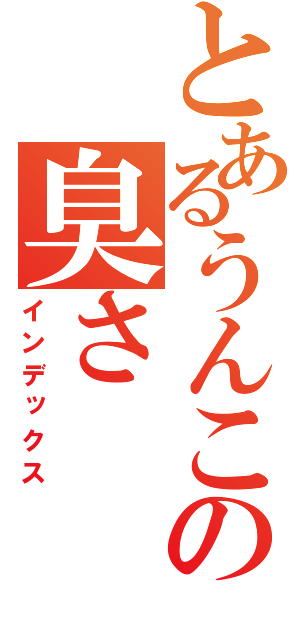 とあるうんこの臭さ（インデックス）