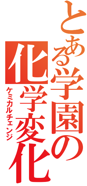 とある学園の化学変化（ケミカルチェンジ）