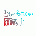 とあるもなかの狂戦士（バーサーカー）