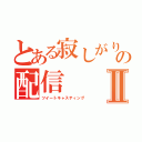 とある寂しがりやの配信Ⅱ（ツイートキャスティング）