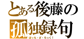 とある後藤の孤独録句（ぼっち・ざ・ろっく！）