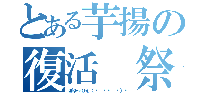 とある芋揚の復活 祭（ぽゆっひぇ（☝ ՞ਊ ՞）☝）