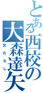 とある西校の大森達矢Ⅱ（女たらし）