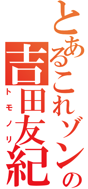 とあるこれゾンの吉田友紀（トモノリ）