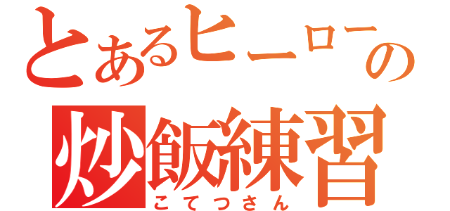 とあるヒーローの炒飯練習（こてつさん）