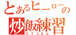 とあるヒーローの炒飯練習（こてつさん）