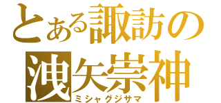 とある諏訪の洩矢崇神（ミシャグジサマ）