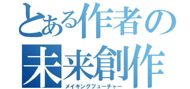 とある作者の未来創作（メイキングフューチャー）