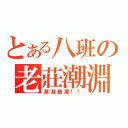 とある八班の老莊潮淵帶（潮淵最潮！！）