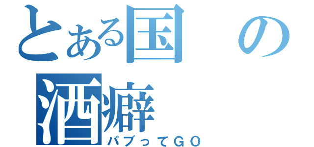 とある国の酒癖（パブってＧＯ）