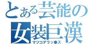 とある芸能の女装巨漢（マツコデラッ●ス）