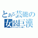 とある芸能の女装巨漢（マツコデラッ●ス）