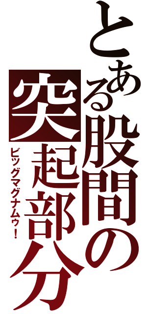 とある股間の突起部分（ビッグマグナムゥ！）