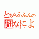 とあるふふんの超なによ（レッドエース）