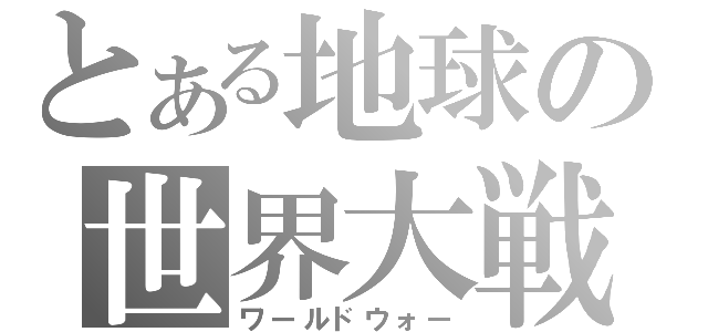 とある地球の世界大戦（ワールドウォー）