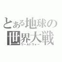 とある地球の世界大戦（ワールドウォー）