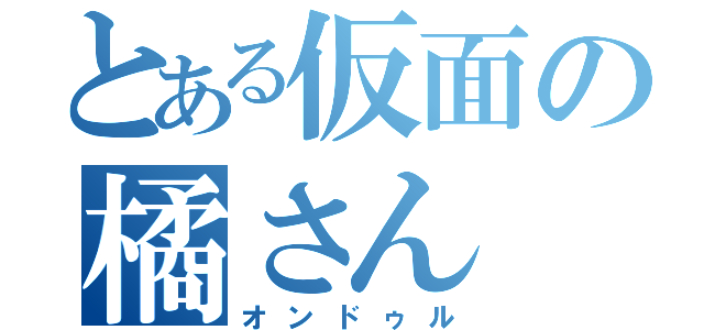 とある仮面の橘さん（オンドゥル）