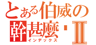 とある伯威の幹甚麼啦Ⅱ（インデックス）