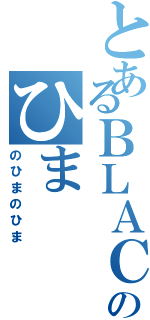 とあるＢＬＡＣＫのひま（のひまのひま）