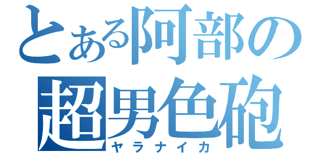 とある阿部の超男色砲（ヤラナイカ）