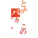 とある　　このバカ（野郎）