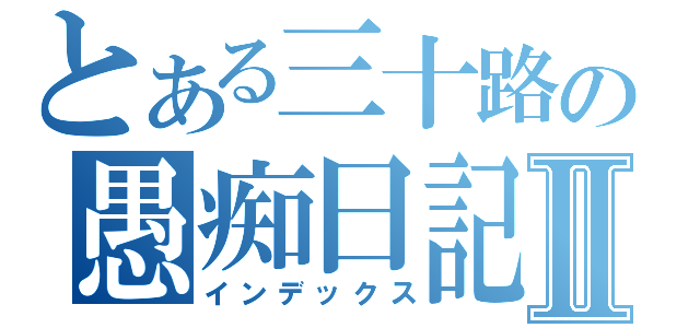 とある三十路の愚痴日記Ⅱ（インデックス）