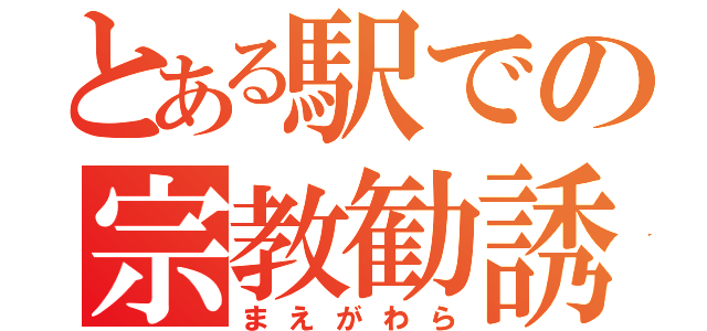 とある駅での宗教勧誘（まえがわら）