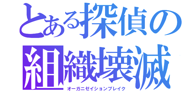 とある探偵の組織壊滅（オーガニゼイションブレイク）