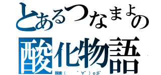 とあるつなまよの酸化物語（酸素（   °∀°）ｏ彡°）